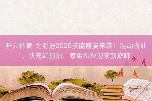 开云体育 比亚迪2026技能盛宴来袭:混动省油、快充如加油,家用SUV迎来新巅峰