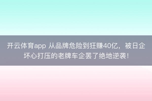 开云体育app 从品牌危险到狂赚40亿,被日企坏心打压的老牌车企罢了绝地逆袭!