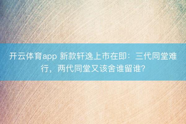 开云体育app 新款轩逸上市在即：三代同堂难行，两代同堂又该舍谁留谁？