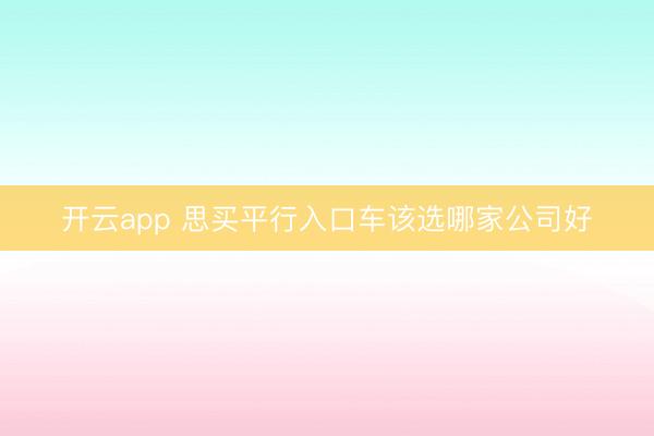 开云app 思买平行入口车该选哪家公司好