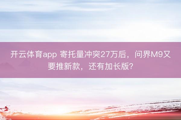 开云体育app 寄托量冲突27万后，问界M9又要推新款，还有加长版？
