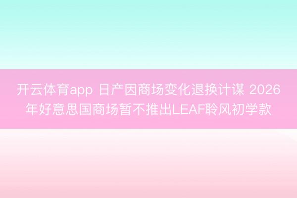 开云体育app 日产因商场变化退换计谋 2026年好意思国商场暂不推出LEAF聆风初学款