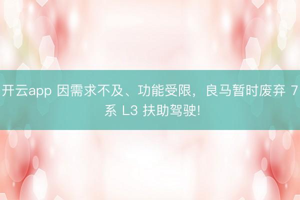 开云app 因需求不及、功能受限，良马暂时废弃 7 系 L3 扶助驾驶!