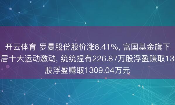 开云体育 罗曼股份股价涨6.41%, 富国基金旗下2只基金位居十大运动激动, 统统捏有226.87万股浮盈赚取1309.04万元