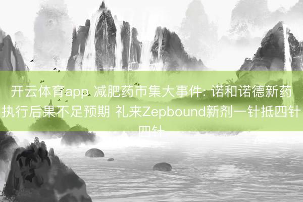 开云体育app 减肥药市集大事件: 诺和诺德新药执行后果不足预期 礼来Zepbound新剂一针抵四针