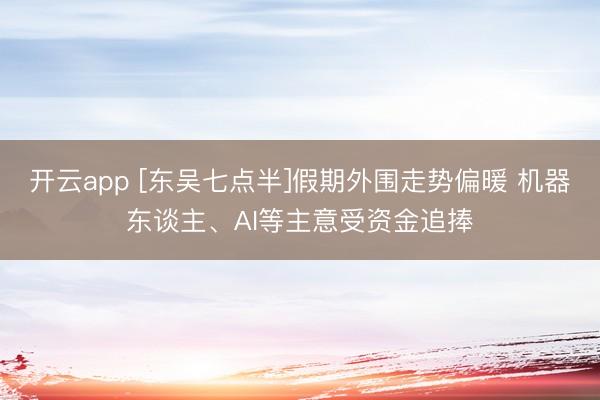 开云app [东吴七点半]假期外围走势偏暖 机器东谈主、AI等主意受资金追捧