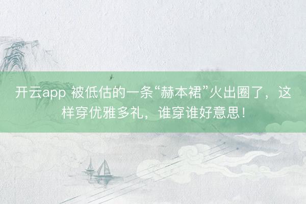 开云app 被低估的一条“赫本裙”火出圈了，这样穿优雅多礼，谁穿谁好意思！