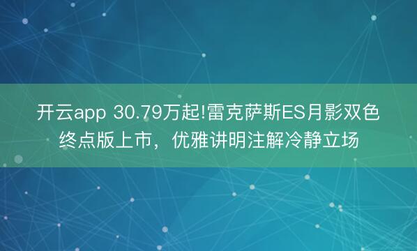 开云app 30.79万起!雷克萨斯ES月影双色终点版上市,优雅讲明注解冷静立场
