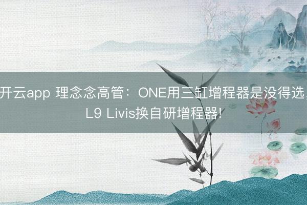 开云app 理念念高管：ONE用三缸增程器是没得选，L9 Livis换自研增程器!