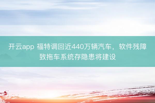 开云app 福特调回近440万辆汽车，软件残障致拖车系统存隐患将建设