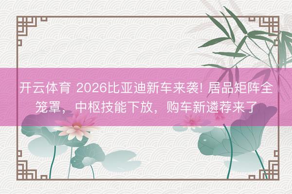 开云体育 2026比亚迪新车来袭! 居品矩阵全笼罩,中枢技能下放,购车新遴荐来了