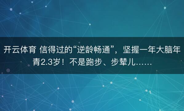开云体育 信得过的“逆龄畅通”，坚握一年大脑年青2.3岁！不是跑步、步辇儿……