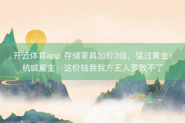 开云体育app 存储家具加价3倍，猛过黄金！杭城雇主：这价钱我我方王人罗致不了