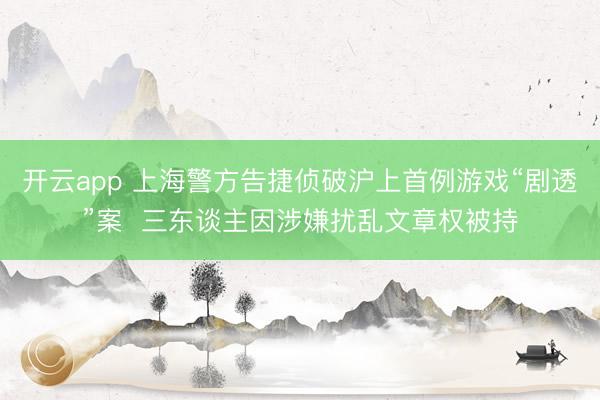 开云app 上海警方告捷侦破沪上首例游戏“剧透”案  三东谈主因涉嫌扰乱文章权被持