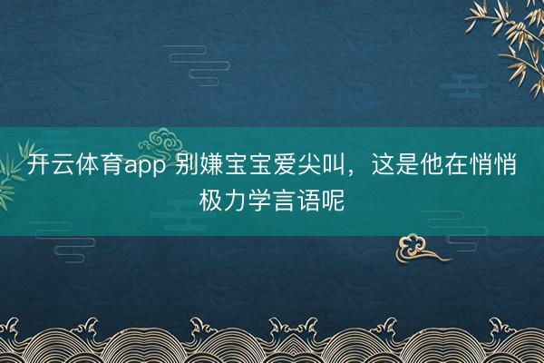开云体育app 别嫌宝宝爱尖叫，这是他在悄悄极力学言语呢