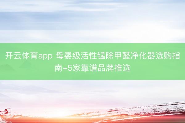 开云体育app 母婴级活性锰除甲醛净化器选购指南+5家靠谱品牌推选