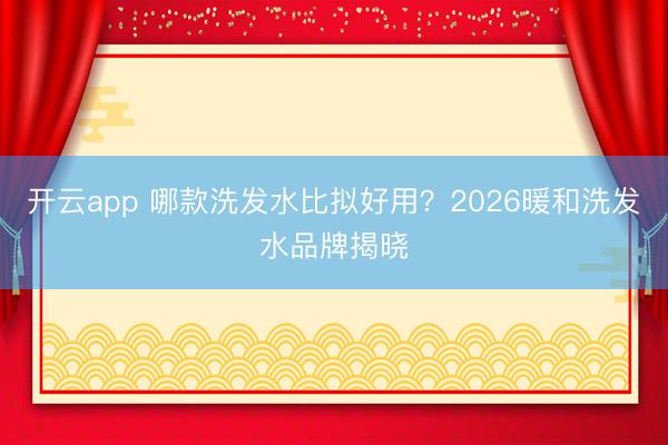 开云app 哪款洗发水比拟好用?2026暖和洗发水品牌揭晓
