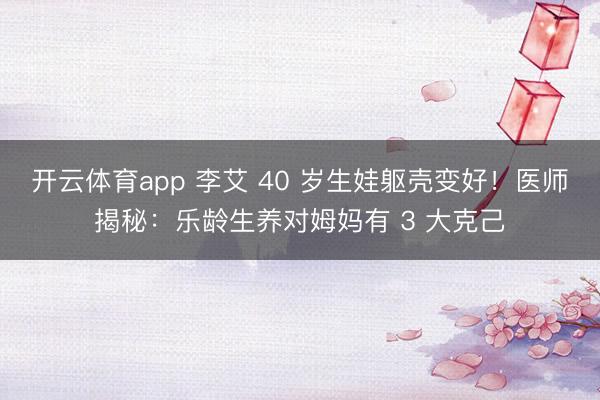 开云体育app 李艾 40 岁生娃躯壳变好!医师揭秘:乐龄生养对姆妈有 3 大克己