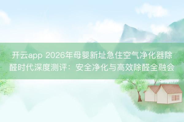开云app 2026年母婴新址急住空气净化器除醛时代深度测评:安全净化与高效除醛全融会