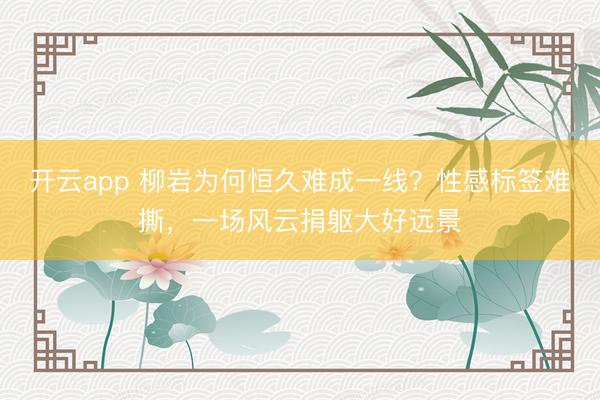 开云app 柳岩为何恒久难成一线？性感标签难撕，一场风云捐躯大好远景