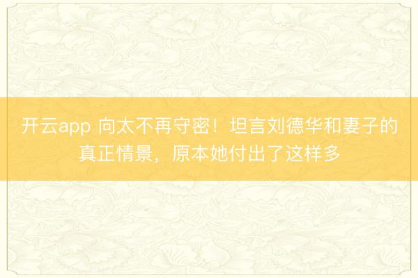 开云app 向太不再守密！坦言刘德华和妻子的真正情景，原本她付出了这样多