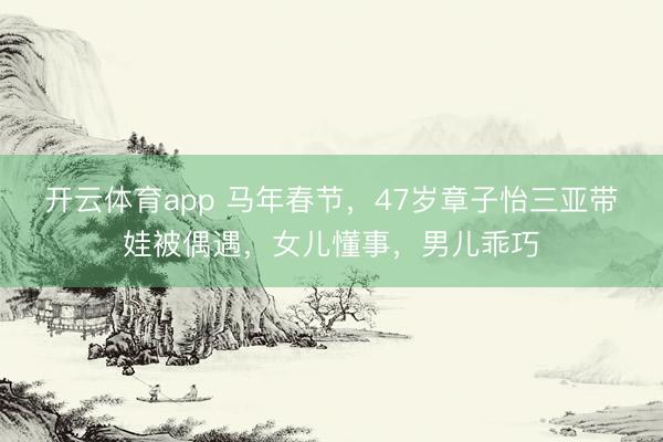 开云体育app 马年春节,47岁章子怡三亚带娃被偶遇,女儿懂事,男儿乖巧