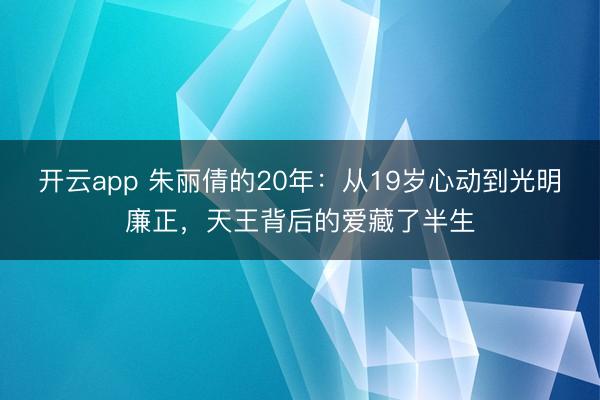开云app 朱丽倩的20年:从19岁心动到光明廉正,天王背后的爱藏了半生