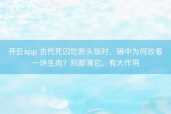 开云app 古代死囚吃断头饭时，碗中为何放着一块生肉？别鄙薄它，有大作用
