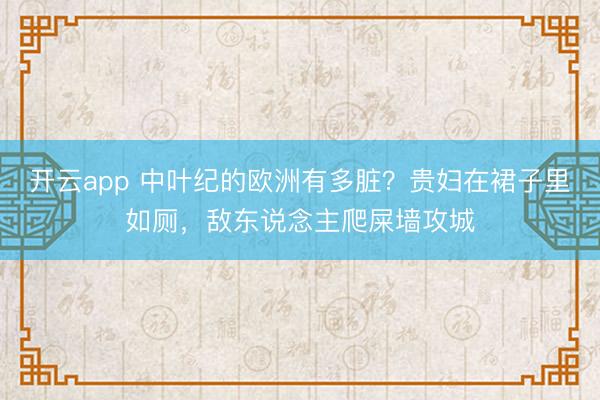 开云app 中叶纪的欧洲有多脏?贵妇在裙子里如厕,敌东说念主爬屎墙攻城