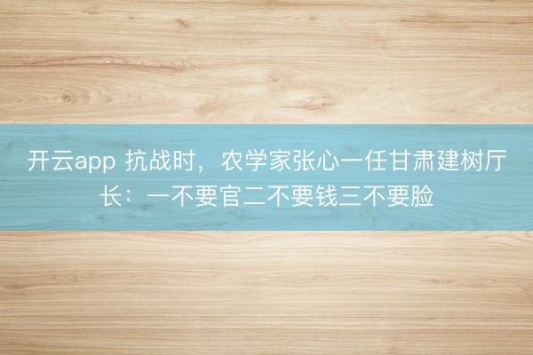 开云app 抗战时，农学家张心一任甘肃建树厅长：一不要官二不要钱三不要脸