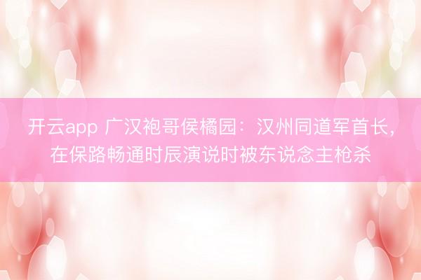开云app 广汉袍哥侯橘园：汉州同道军首长，在保路畅通时辰演说时被东说念主枪杀