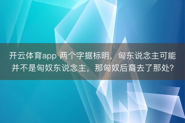 开云体育app 两个字据标明，匈东说念主可能并不是匈奴东说念主，那匈奴后裔去了那处？