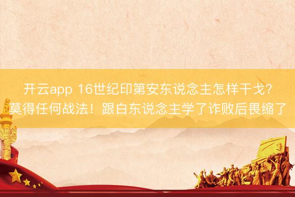 开云app 16世纪印第安东说念主怎样干戈？莫得任何战法！跟白东说念主学了诈败后畏缩了