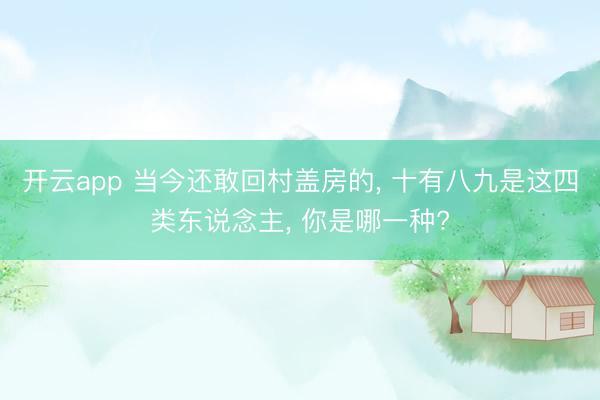 开云app 当今还敢回村盖房的， 十有八九是这四类东说念主， 你是哪一种?