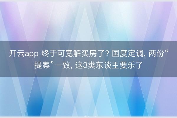 开云app 终于可宽解买房了? 国度定调， 两份“提案”一致， 这3类东谈主要乐了
