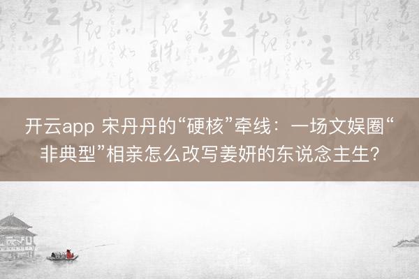 开云app 宋丹丹的“硬核”牵线：一场文娱圈“非典型”相亲怎么改写姜妍的东说念主生？