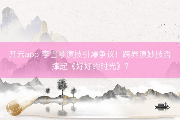 开云app 李雪琴演技引爆争议！跨界演妙技否撑起《好好的时光》？