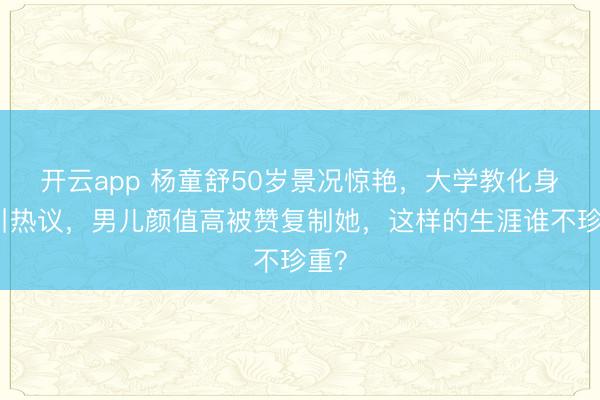 开云app 杨童舒50岁景况惊艳，大学教化身份引热议，男儿颜值高被赞复制她，这样的生涯谁不珍重？