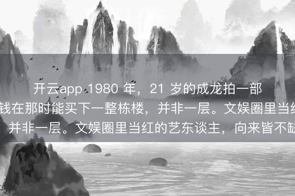 开云app 1980 年，21 岁的成龙拍一部戏就能赚 470 万，这笔钱在那时能买下一整栋楼，并非一层。文娱圈里当红的艺东谈主，向来皆不缺钱