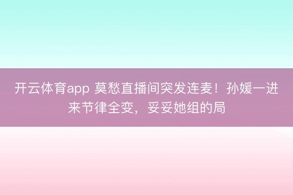 开云体育app 莫愁直播间突发连麦！孙媛一进来节律全变，妥妥她组的局