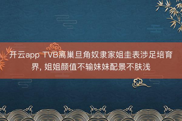 开云app TVB离巢旦角奴隶家姐圭表涉足培育界， 姐姐颜值不输妹妹配景不肤浅