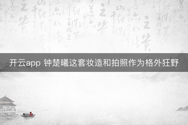 开云app 钟楚曦这套妆造和拍照作为格外狂野