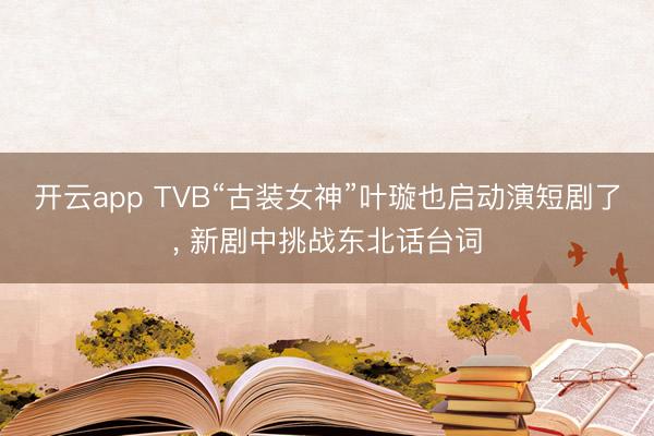 开云app TVB“古装女神”叶璇也启动演短剧了， 新剧中挑战东北话台词