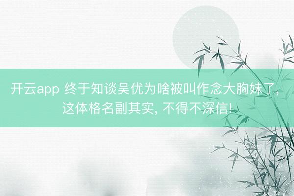 开云app 终于知谈吴优为啥被叫作念大胸妹了， 这体格名副其实，<a href=