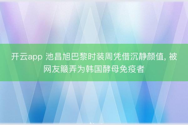 开云app 池昌旭巴黎时装周凭借沉静颜值， 被网友簸弄为韩国酵母免疫者