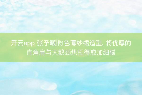 开云app 张予曦|粉色薄纱裙造型，<a href=