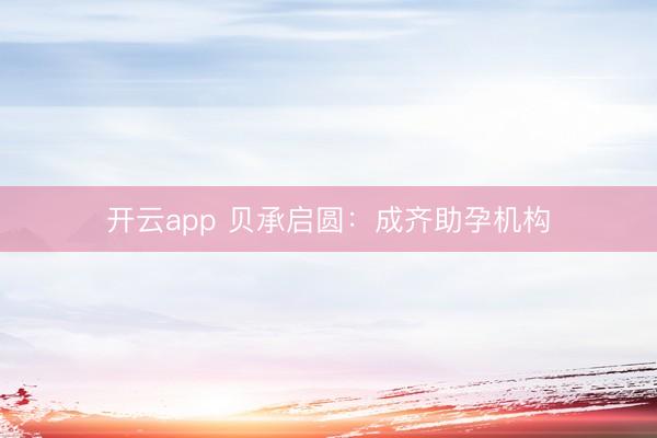 开云app 贝承启圆：成齐助孕机构