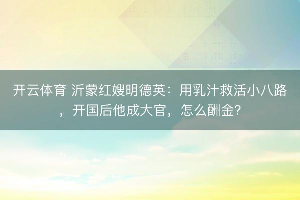 开云体育 沂蒙红嫂明德英：用乳汁救活小八路，开国后他成大官，怎么酬金？