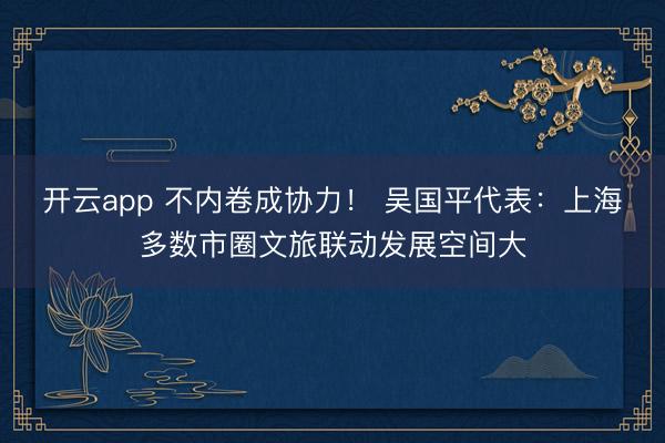 开云app 不内卷成协力！ 吴国平代表：上海多数市圈文旅联动发展空间大