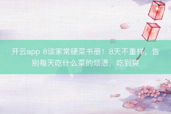 开云app 8谈家常硬菜书册!8天不重样,告别每天吃什么菜的烦懑,吃到爽